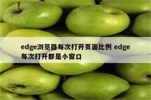 edge浏览器每次打开页面比例 edge每次打开都是小窗口