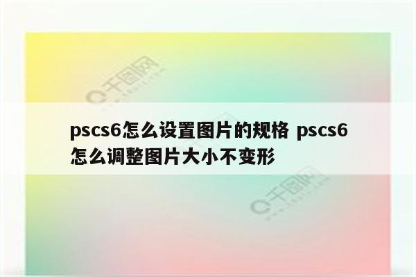 pscs6怎么设置图片的规格 pscs6怎么调整图片大小不变形