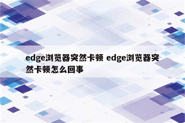 edge浏览器突然卡顿 edge浏览器突然卡顿怎么回事