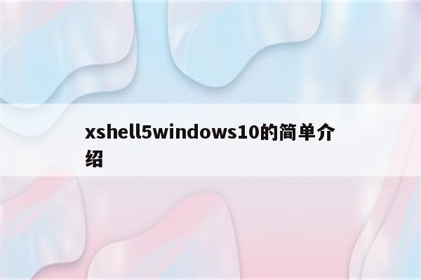 xshell5windows10的简单介绍