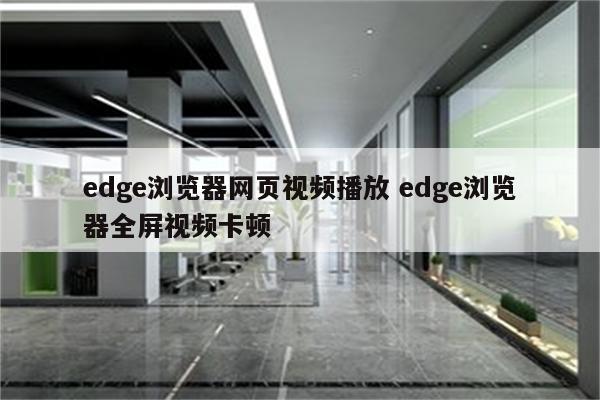 edge浏览器网页视频播放 edge浏览器全屏视频卡顿