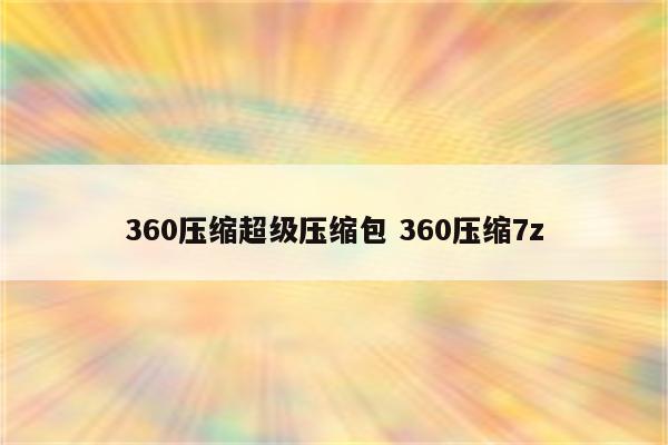 360压缩超级压缩包 360压缩7z