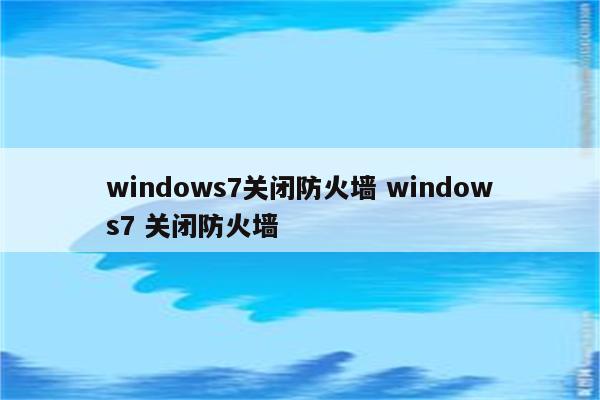 windows7关闭防火墙 windows7 关闭防火墙