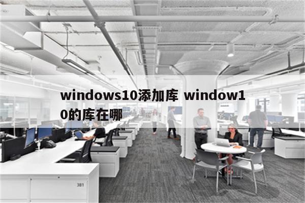 windows10添加库 window10的库在哪