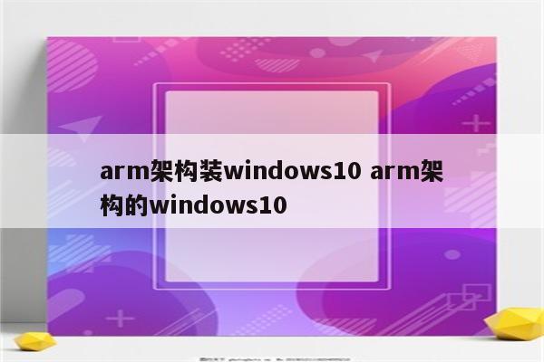 arm架构装windows10 arm架构的windows10