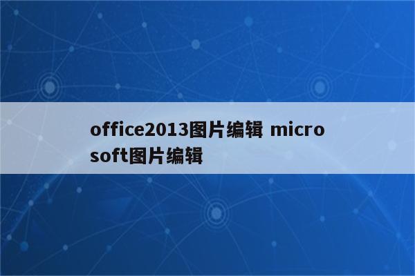 office2013图片编辑 microsoft图片编辑