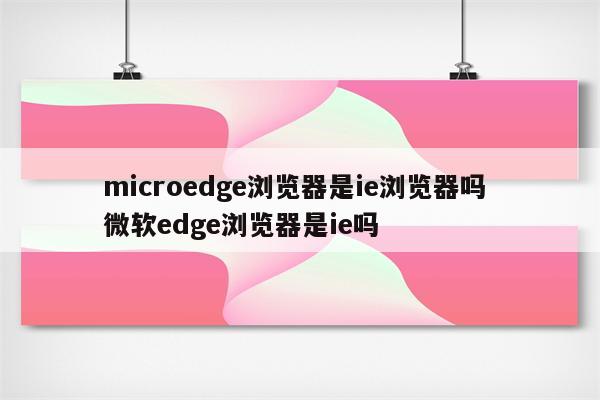 microedge浏览器是ie浏览器吗 微软edge浏览器是ie吗