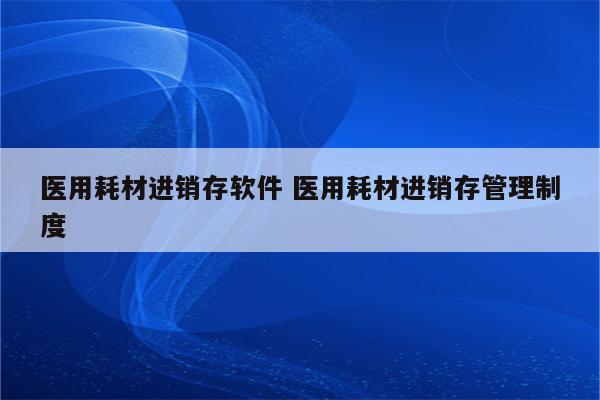 医用耗材进销存软件 医用耗材进销存管理制度