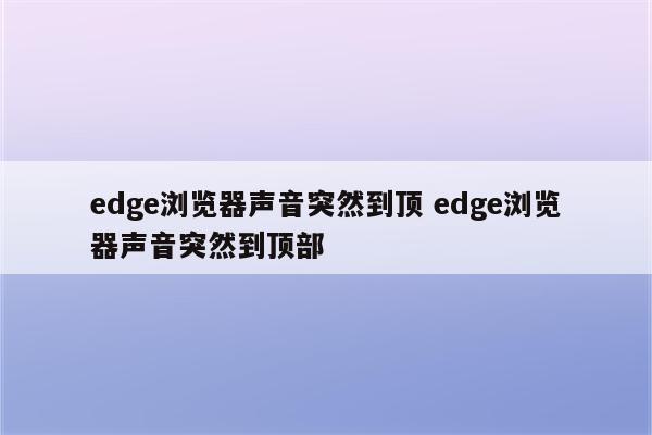 edge浏览器声音突然到顶 edge浏览器声音突然到顶部