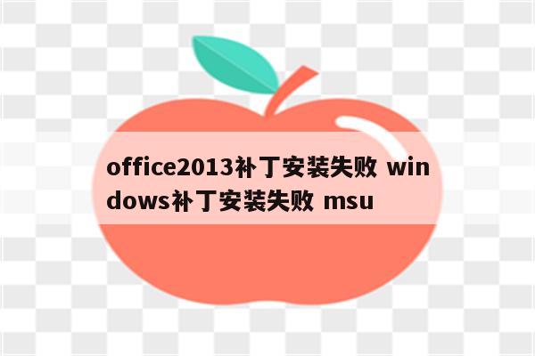 office2013补丁安装失败 windows补丁安装失败 msu