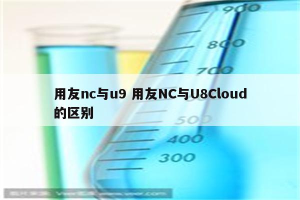 用友nc与u9 用友NC与U8Cloud的区别