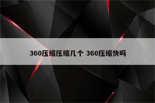 360压缩压缩几个 360压缩快吗