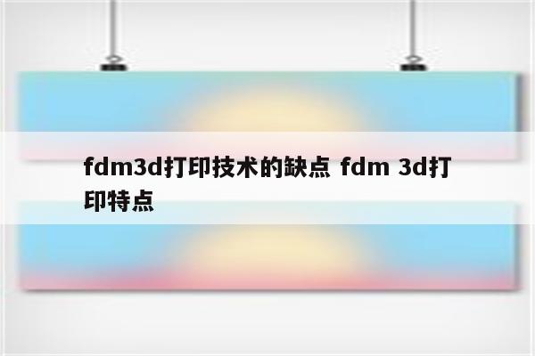 fdm3d打印技术的缺点 fdm 3d打印特点