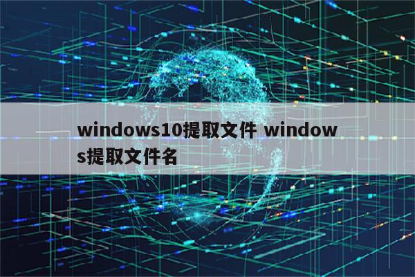 windows10提取文件 windows提取文件名