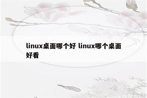 linux桌面哪个好 linux哪个桌面好看