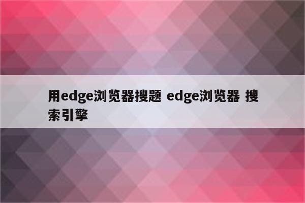 用edge浏览器搜题 edge浏览器 搜索引擎