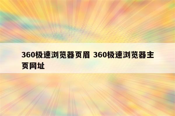 360极速浏览器页眉 360极速浏览器主页网址