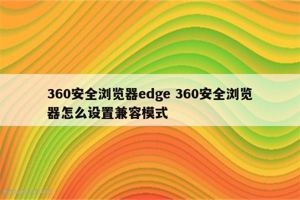 360安全浏览器edge 360安全浏览器怎么设置兼容模式