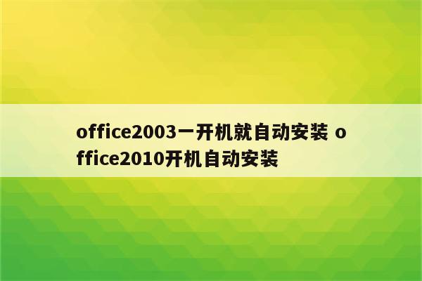 office2003一开机就自动安装 office2010开机自动安装