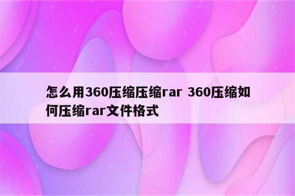 怎么用360压缩压缩rar 360压缩如何压缩rar文件格式