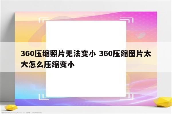 360压缩照片无法变小 360压缩图片太大怎么压缩变小