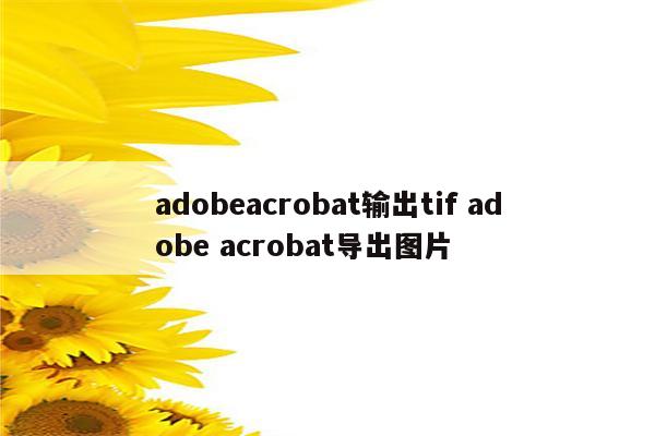 adobeacrobat输出tif adobe acrobat导出图片