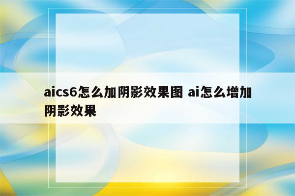 aics6怎么加阴影效果图 ai怎么增加阴影效果