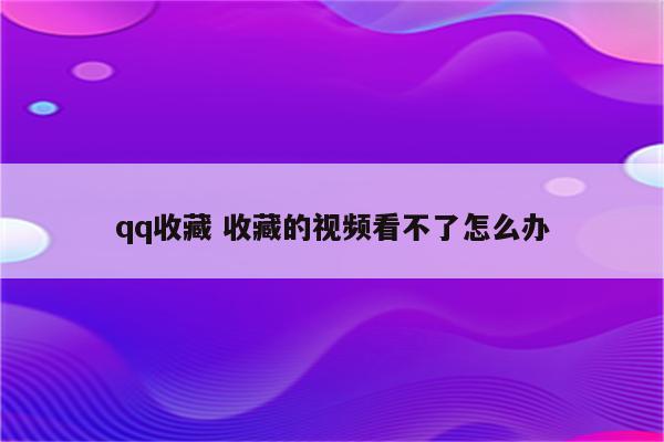 qq收藏 收藏的视频看不了怎么办