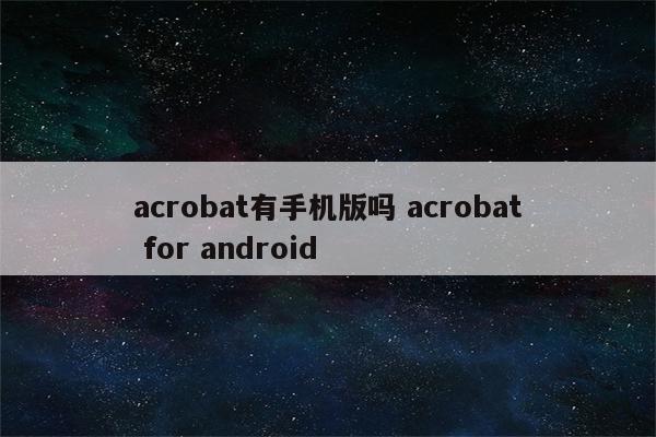 acrobat有手机版吗 acrobat for android