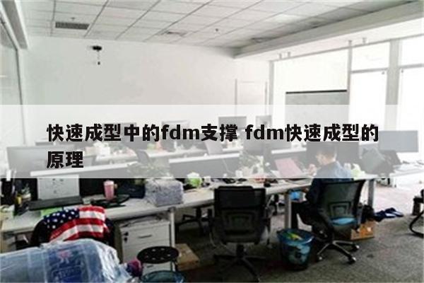 快速成型中的fdm支撑 fdm快速成型的原理