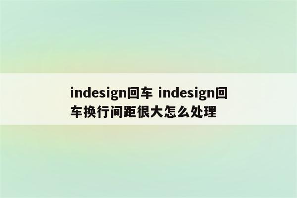 indesign回车 indesign回车换行间距很大怎么处理