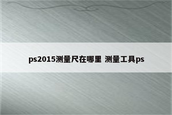 ps2015测量尺在哪里 测量工具ps