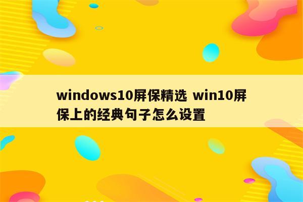 windows10屏保精选 win10屏保上的经典句子怎么设置