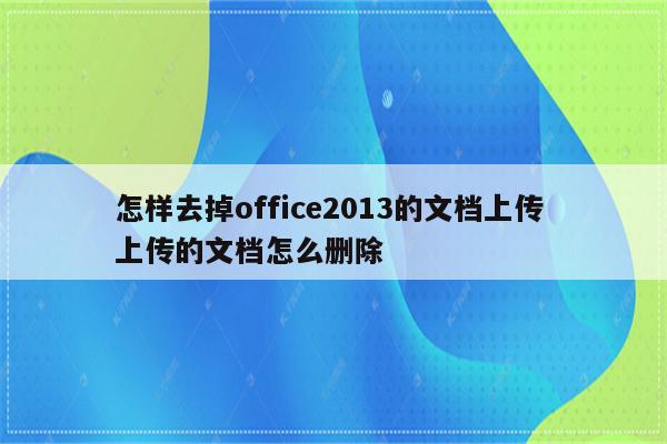 怎样去掉office2013的文档上传 上传的文档怎么删除