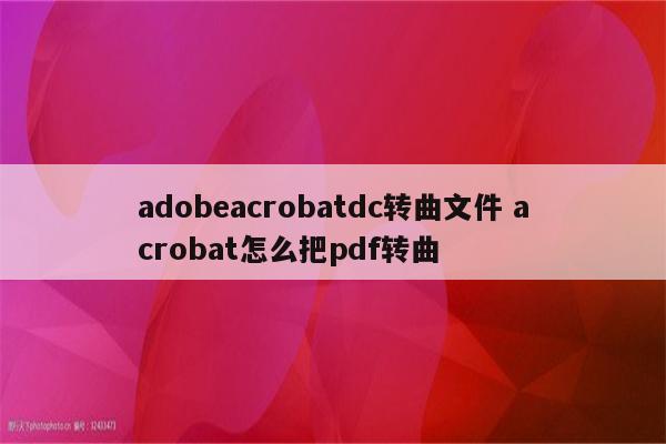 adobeacrobatdc转曲文件 acrobat怎么把pdf转曲