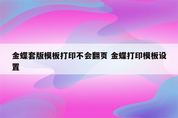 金蝶套版模板打印不会翻页 金蝶打印模板设置