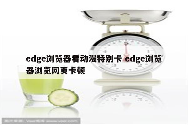 edge浏览器看动漫特别卡 edge浏览器浏览网页卡顿