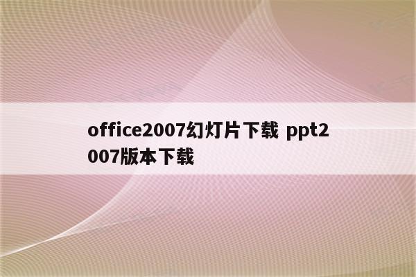 office2007幻灯片下载 ppt2007版本下载