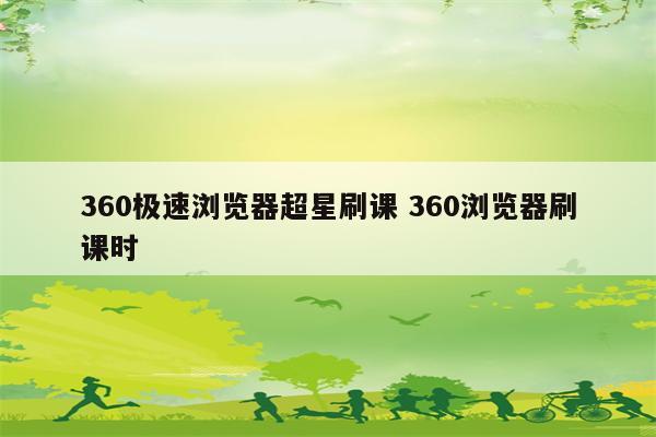 360极速浏览器超星刷课 360浏览器刷课时