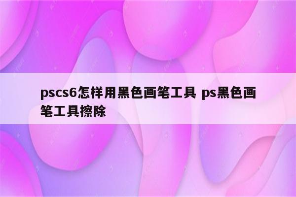 pscs6怎样用黑色画笔工具 ps黑色画笔工具擦除