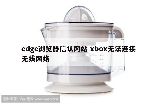 edge浏览器信认网站 xbox无法连接无线网络