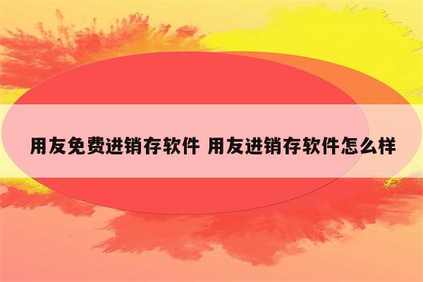 用友免费进销存软件 用友进销存软件怎么样