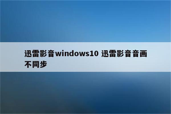 迅雷影音windows10 迅雷影音音画不同步