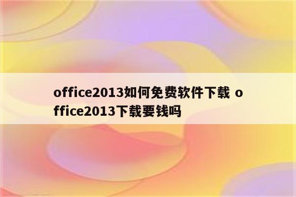 office2013如何免费软件下载 office2013下载要钱吗