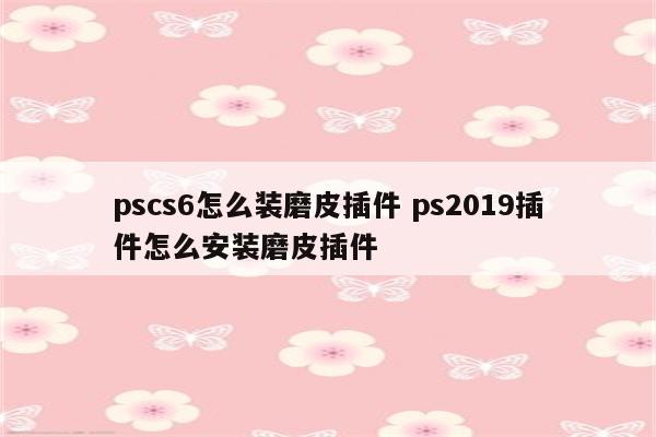 pscs6怎么装磨皮插件 ps2019插件怎么安装磨皮插件