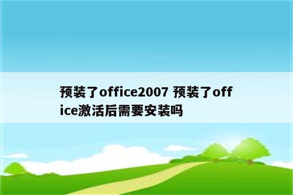 预装了office2007 预装了office激活后需要安装吗