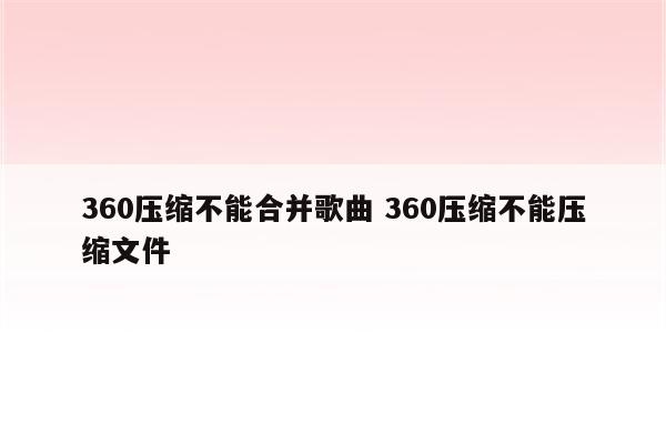 360压缩不能合并歌曲 360压缩不能压缩文件