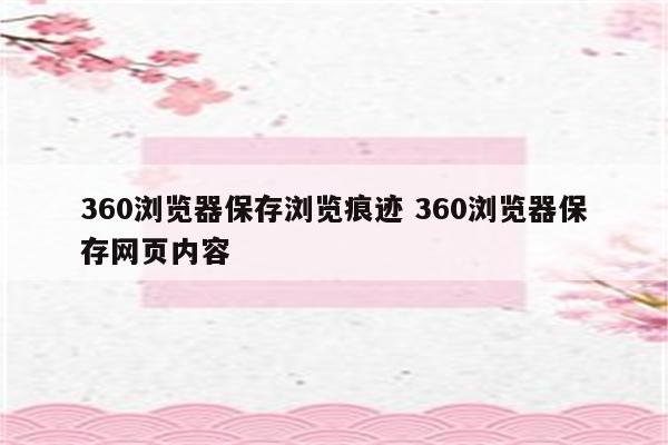 360浏览器保存浏览痕迹 360浏览器保存网页内容