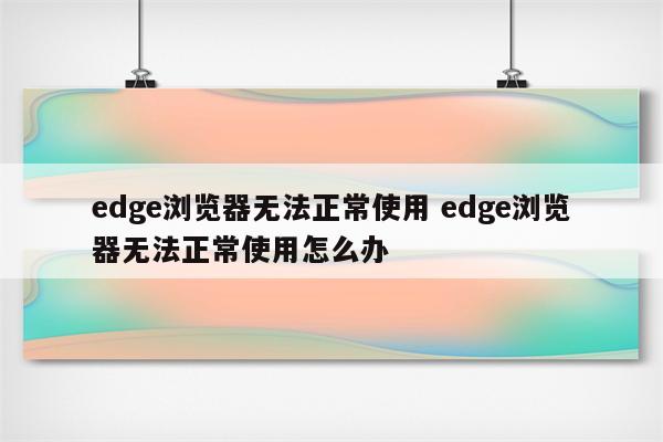 edge浏览器无法正常使用 edge浏览器无法正常使用怎么办