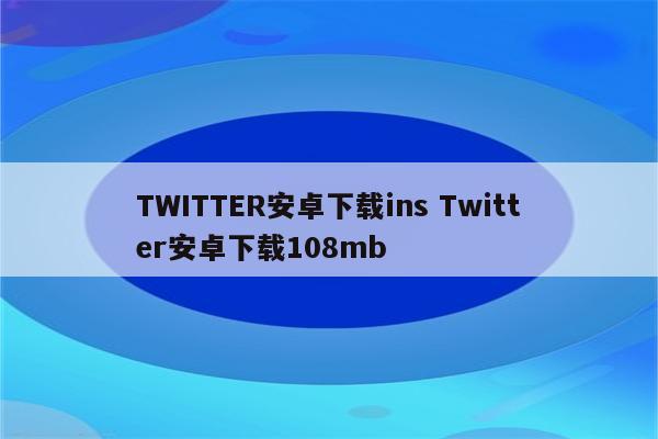 TWITTER安卓下载ins Twitter安卓下载108mb